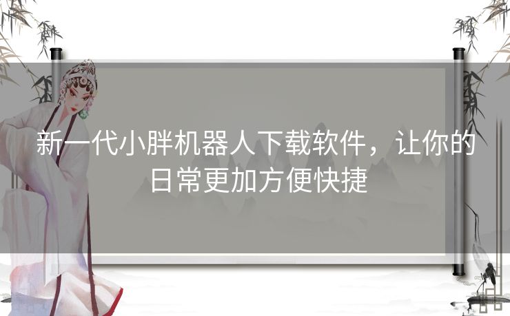 新一代小胖机器人下载软件，让你的日常更加方便快捷