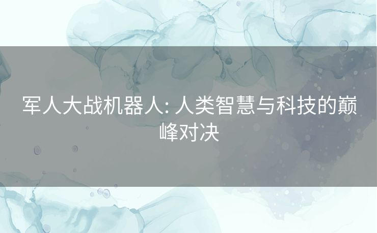 军人大战机器人: 人类智慧与科技的巅峰对决