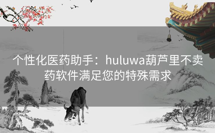 个性化医药助手：huluwa葫芦里不卖药软件满足您的特殊需求