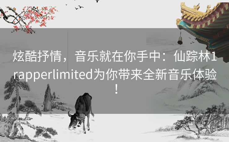 炫酷抒情，音乐就在你手中：仙踪林1rapperlimited为你带来全新音乐体验！