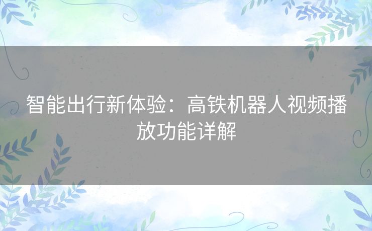 智能出行新体验：高铁机器人视频播放功能详解