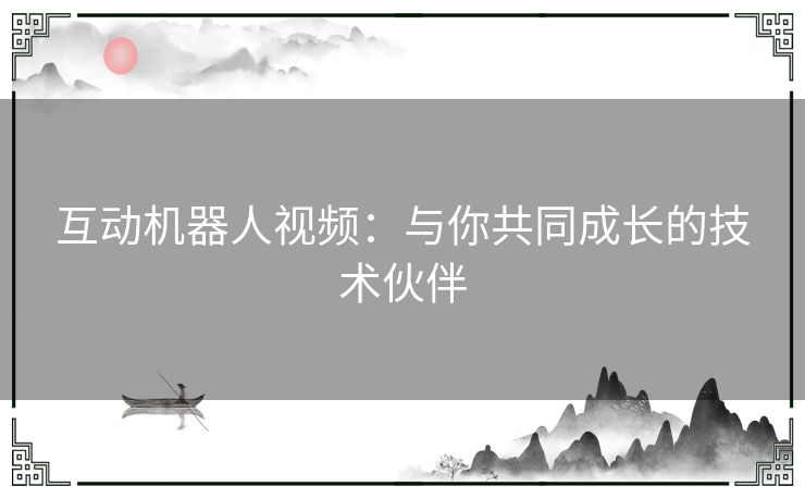 互动机器人视频：与你共同成长的技术伙伴