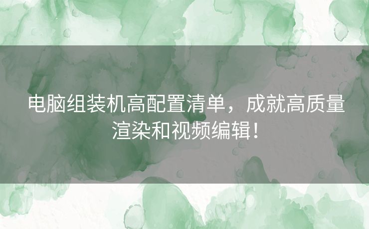 电脑组装机高配置清单，成就高质量渲染和视频编辑！