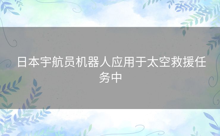 日本宇航员机器人应用于太空救援任务中