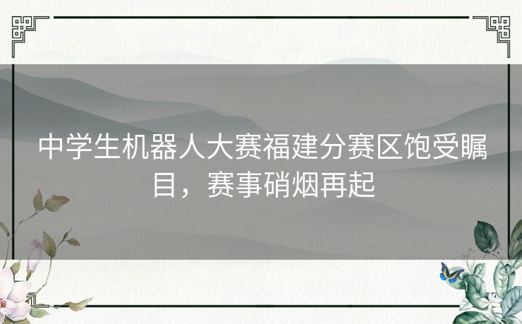 中学生机器人大赛福建分赛区饱受瞩目，赛事硝烟再起