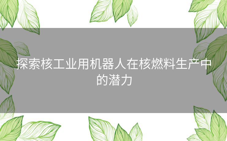 探索核工业用机器人在核燃料生产中的潜力