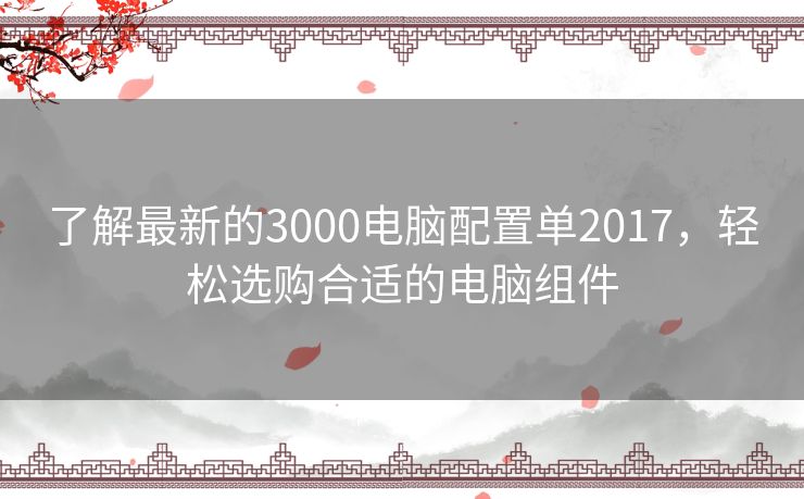 了解最新的3000电脑配置单2017，轻松选购合适的电脑组件