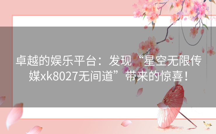 卓越的娱乐平台：发现“星空无限传媒xk8027无间道”带来的惊喜！