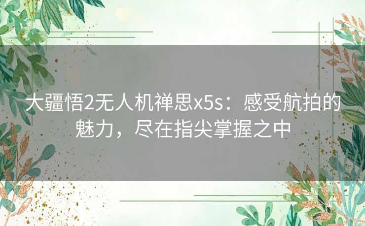 大疆悟2无人机禅思x5s：感受航拍的魅力，尽在指尖掌握之中