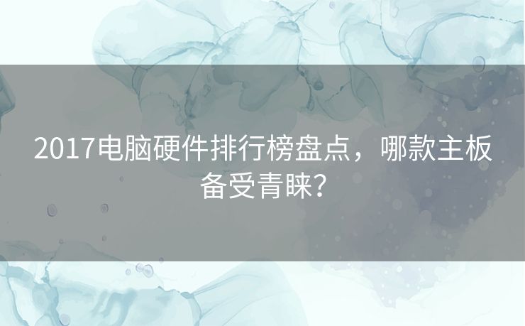 2017电脑硬件排行榜盘点，哪款主板备受青睐？