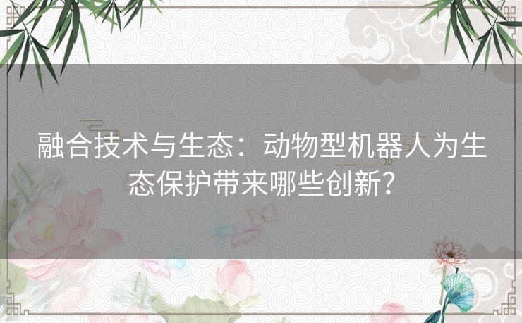 融合技术与生态：动物型机器人为生态保护带来哪些创新？