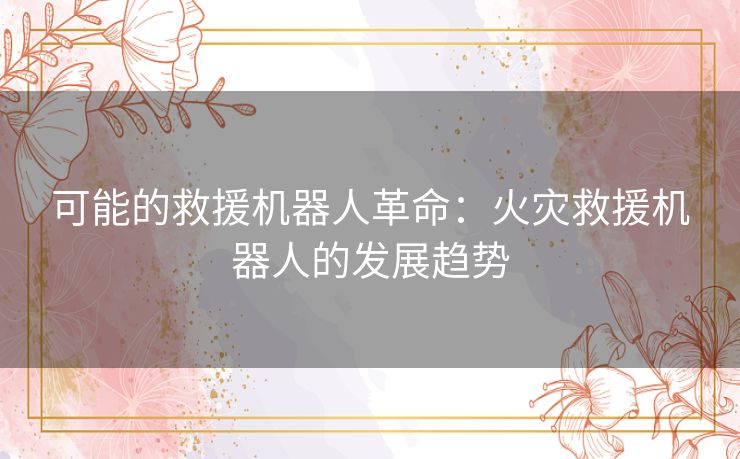 可能的救援机器人革命：火灾救援机器人的发展趋势