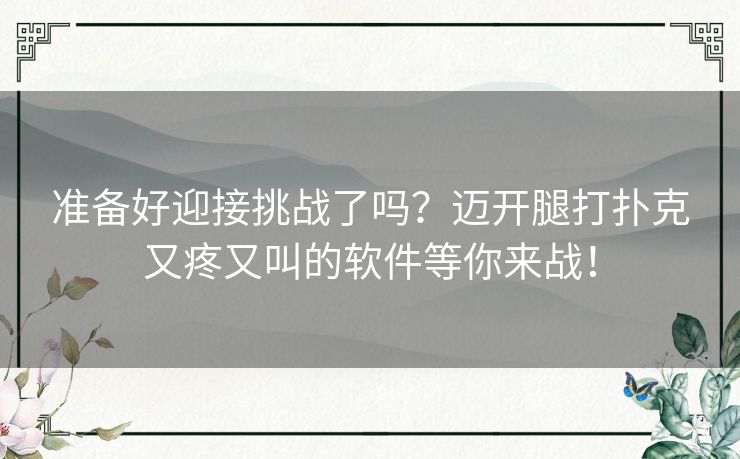 准备好迎接挑战了吗？迈开腿打扑克又疼又叫的软件等你来战！