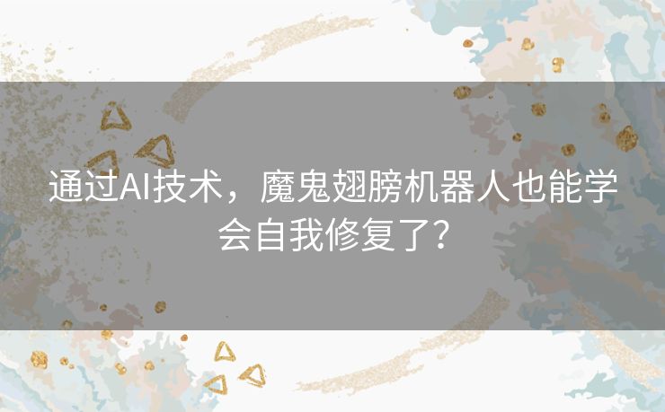 通过AI技术，魔鬼翅膀机器人也能学会自我修复了？