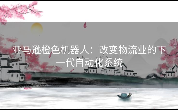 亚马逊橙色机器人：改变物流业的下一代自动化系统