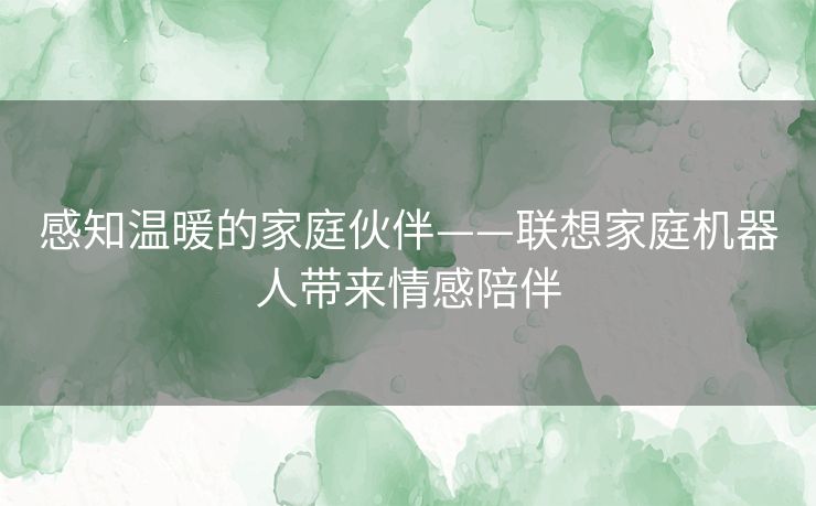 感知温暖的家庭伙伴——联想家庭机器人带来情感陪伴