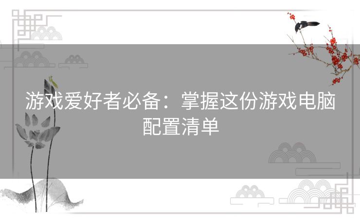 游戏爱好者必备：掌握这份游戏电脑配置清单