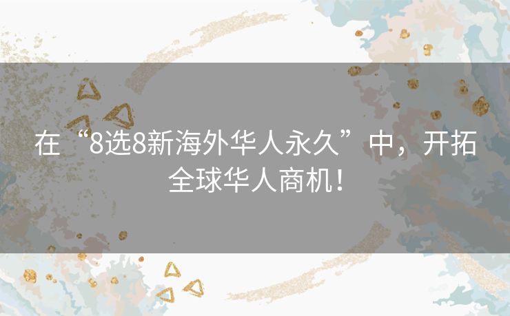 在“8选8新海外华人永久”中，开拓全球华人商机！