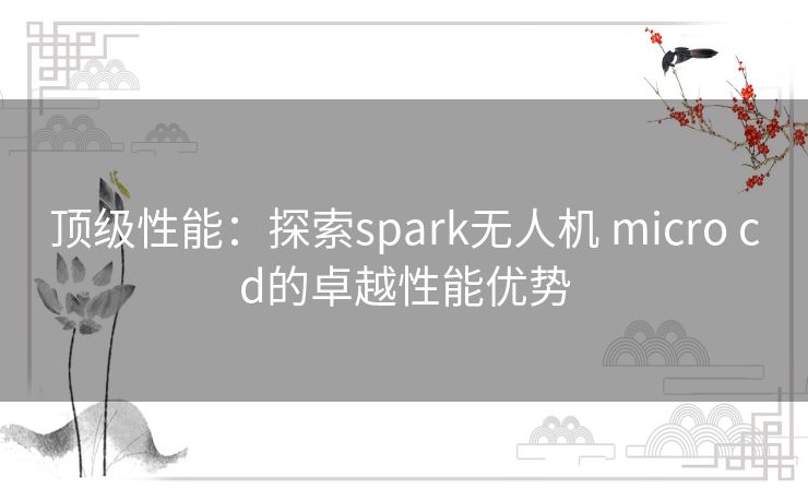 顶级性能：探索spark无人机 micro cd的卓越性能优势