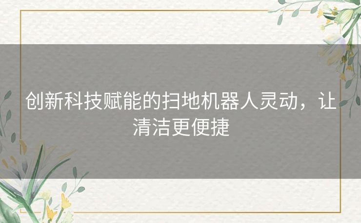 创新科技赋能的扫地机器人灵动，让清洁更便捷