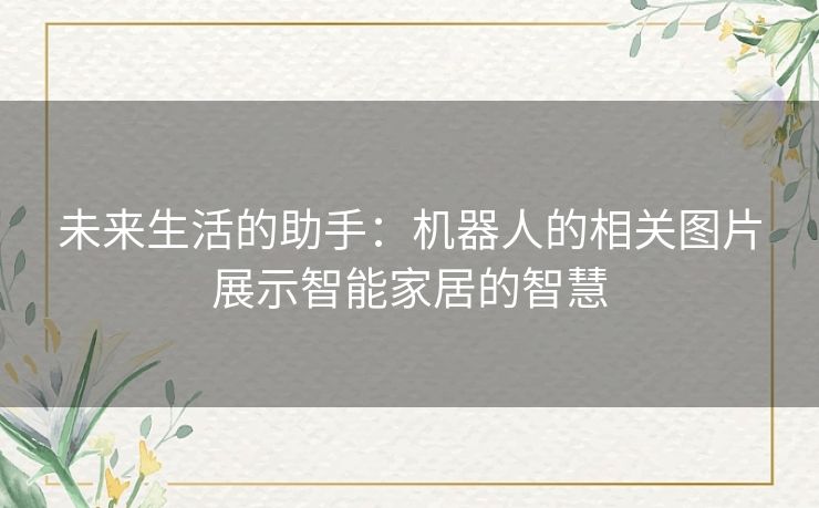 未来生活的助手：机器人的相关图片展示智能家居的智慧