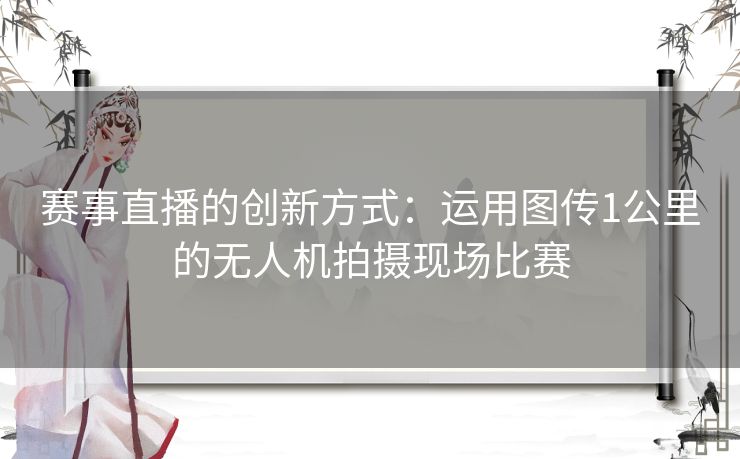 赛事直播的创新方式：运用图传1公里的无人机拍摄现场比赛