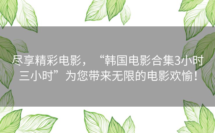 尽享精彩电影，“韩国电影合集3小时三小时”为您带来无限的电影欢愉！