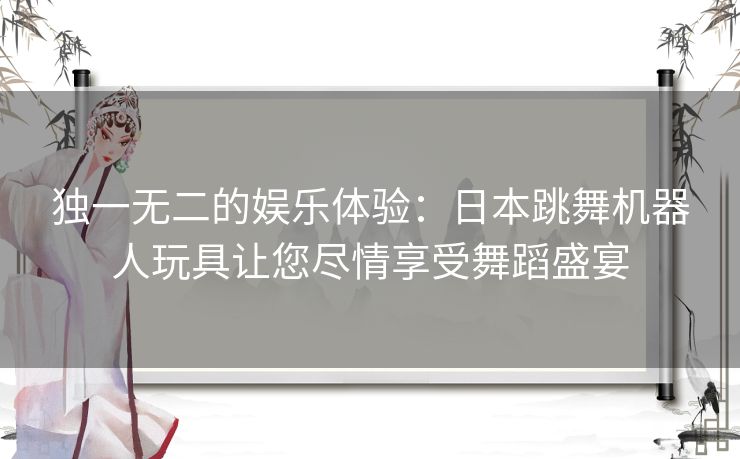 独一无二的娱乐体验：日本跳舞机器人玩具让您尽情享受舞蹈盛宴