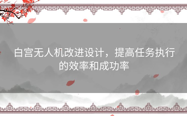 白宫无人机改进设计，提高任务执行的效率和成功率