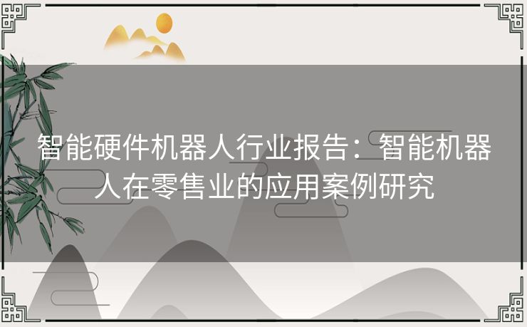 智能硬件机器人行业报告：智能机器人在零售业的应用案例研究