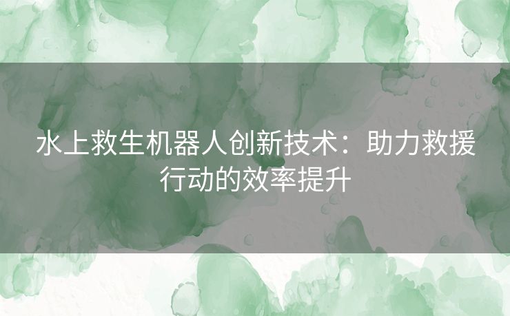 水上救生机器人创新技术：助力救援行动的效率提升