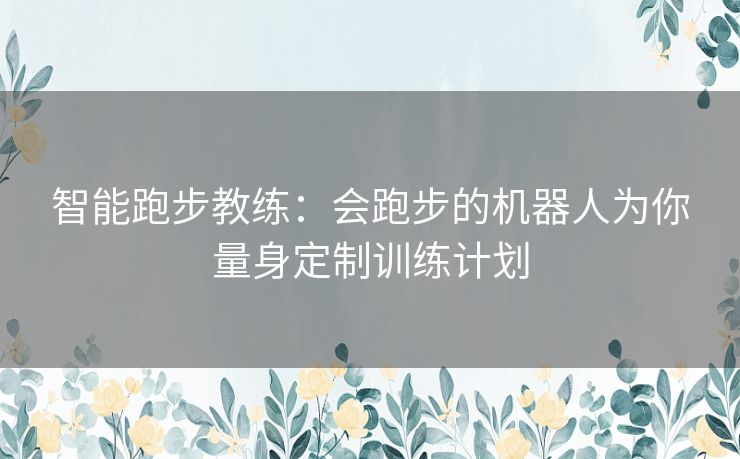 智能跑步教练：会跑步的机器人为你量身定制训练计划