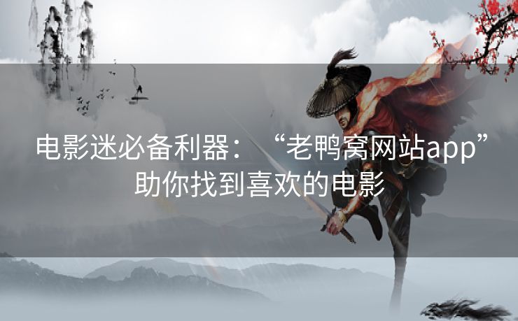 电影迷必备利器：“老鸭窝网站app”助你找到喜欢的电影