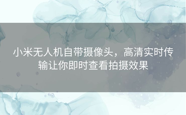 小米无人机自带摄像头，高清实时传输让你即时查看拍摄效果