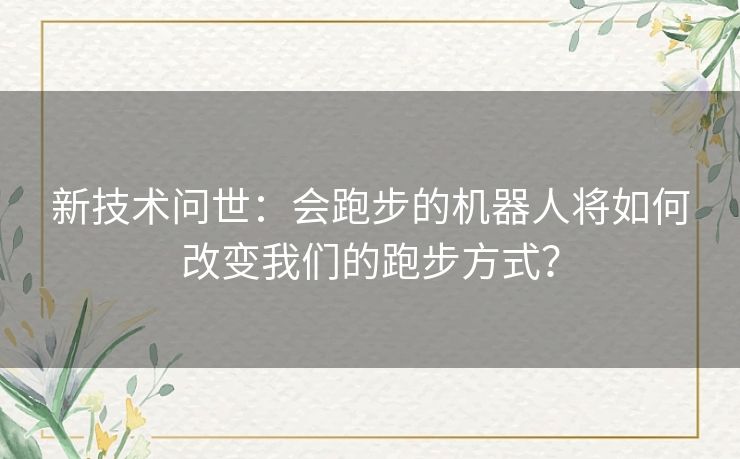 新技术问世：会跑步的机器人将如何改变我们的跑步方式？