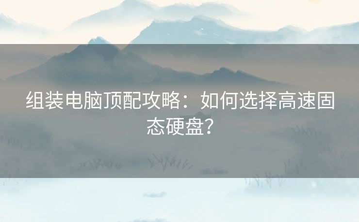 组装电脑顶配攻略：如何选择高速固态硬盘？