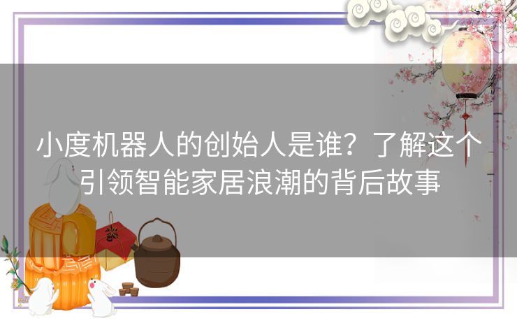 小度机器人的创始人是谁？了解这个引领智能家居浪潮的背后故事