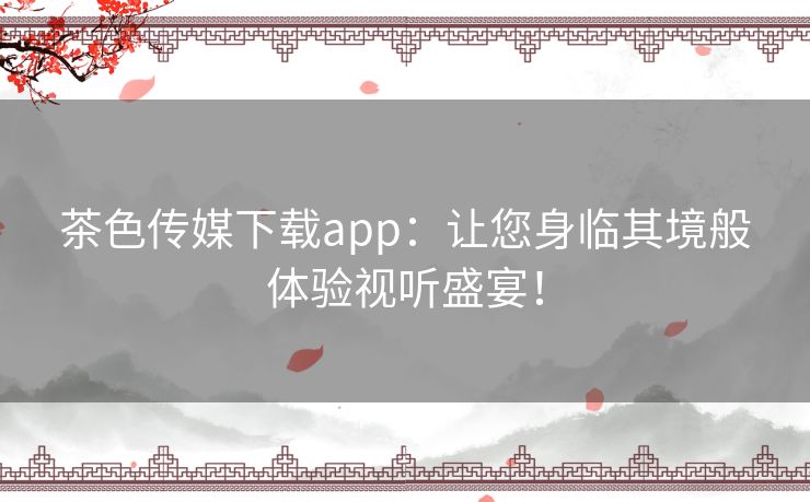 茶色传媒下载app：让您身临其境般体验视听盛宴！