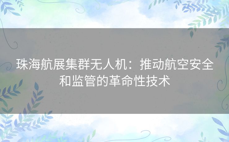 珠海航展集群无人机：推动航空安全和监管的革命性技术