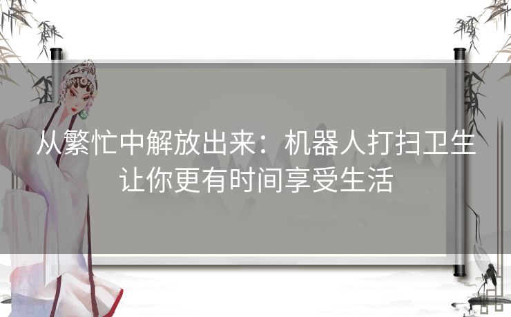 从繁忙中解放出来：机器人打扫卫生让你更有时间享受生活