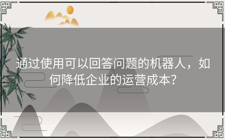 通过使用可以回答问题的机器人，如何降低企业的运营成本？