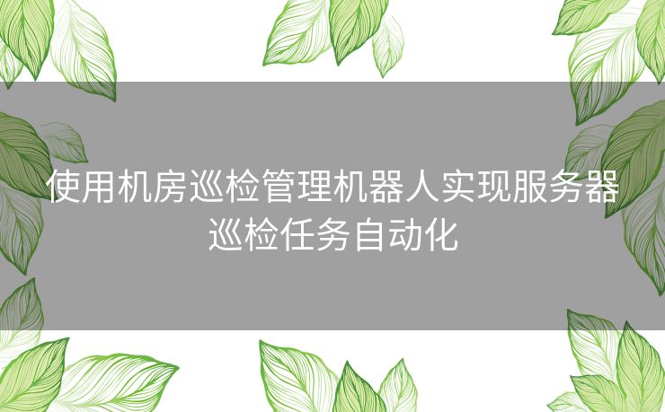 使用机房巡检管理机器人实现服务器巡检任务自动化