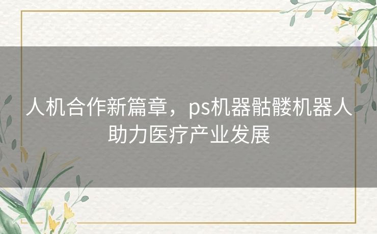 人机合作新篇章，ps机器骷髅机器人助力医疗产业发展