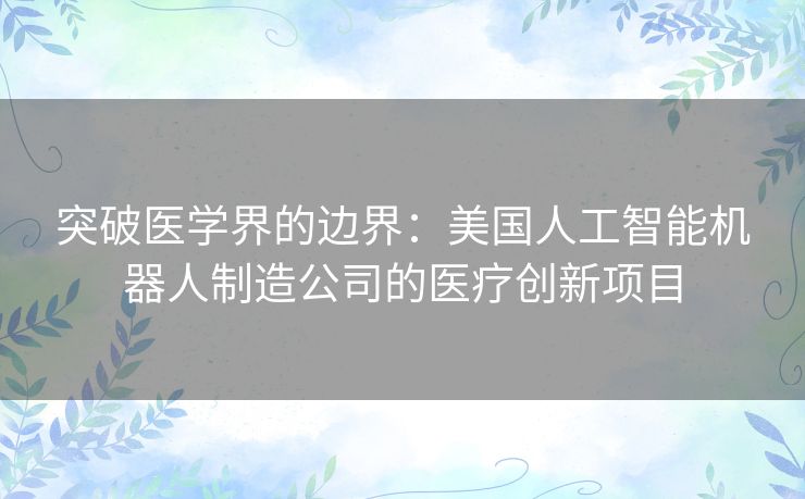 突破医学界的边界：美国人工智能机器人制造公司的医疗创新项目