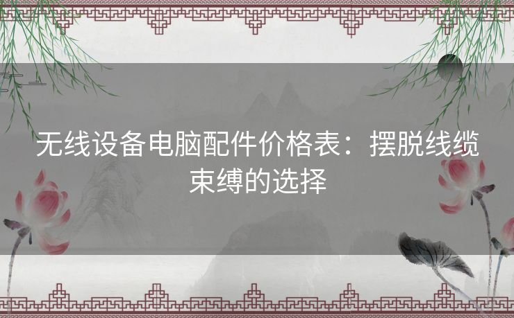 无线设备电脑配件价格表：摆脱线缆束缚的选择