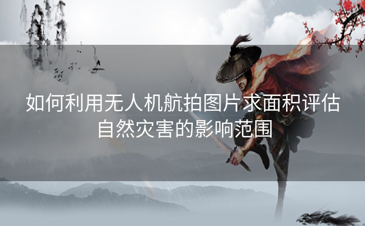 如何利用无人机航拍图片求面积评估自然灾害的影响范围