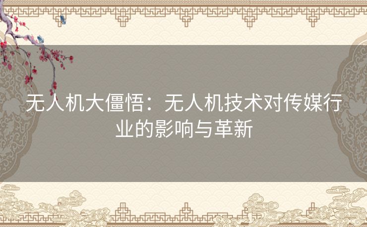 无人机大僵悟：无人机技术对传媒行业的影响与革新