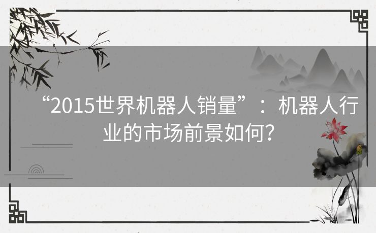 “2015世界机器人销量”：机器人行业的市场前景如何？