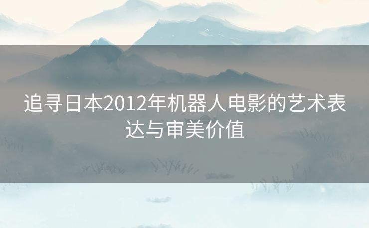 追寻日本2012年机器人电影的艺术表达与审美价值