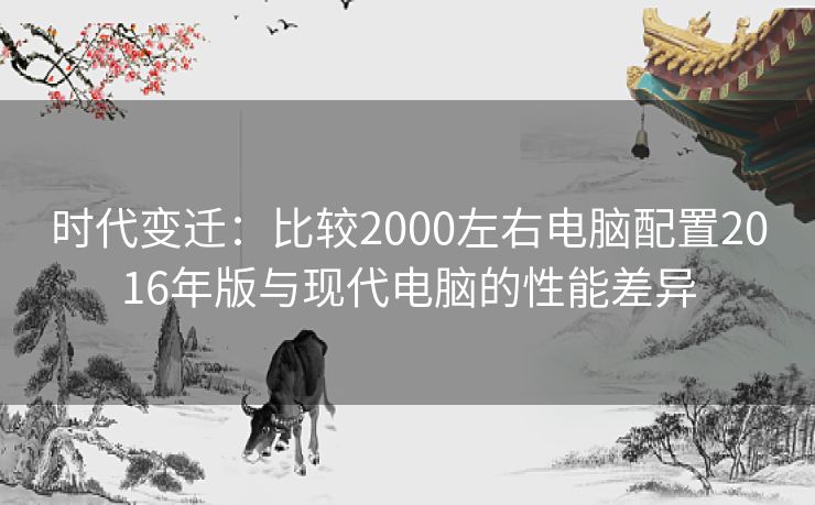 时代变迁：比较2000左右电脑配置2016年版与现代电脑的性能差异